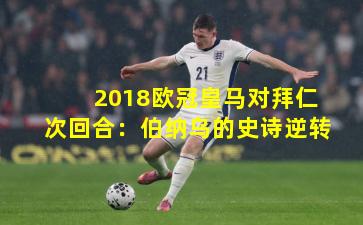2018欧冠皇马对拜仁次回合:伯纳乌的史诗逆转