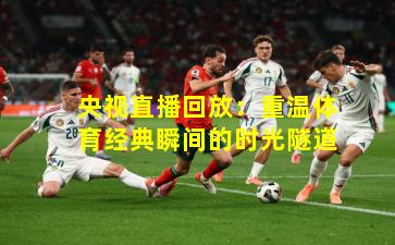 央视直播回放：重温体育经典瞬间的时光隧道