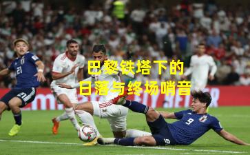 巴黎铁塔下的日落与终场哨音