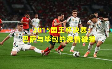 2015国王杯决赛：巴萨与毕包的激情碰撞