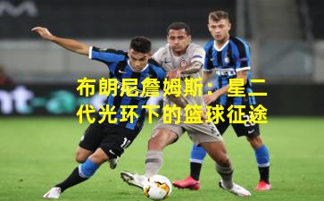 布朗尼詹姆斯：星二代光环下的篮球征途