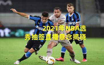 2021年NBA选秀抽签直播悬念揭晓