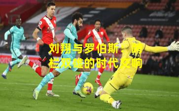 刘翔与罗伯斯：跨栏双雄的时代交响
