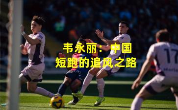  韦永丽：中国短跑的追风之路