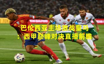巴伦西亚主场激战皇马：西甲巅峰对决直播前瞻