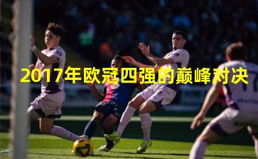 2017年欧冠四强的巅峰对决