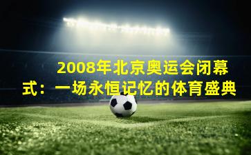  2008年北京奥运会闭幕式：一场永恒记忆的体育盛典