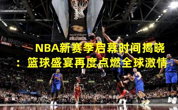 NBA新赛季启幕时间揭晓：篮球盛宴再度点燃全球激情