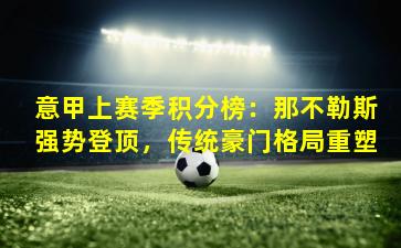 意甲上赛季积分榜：那不勒斯强势登顶，传统豪门格局重塑