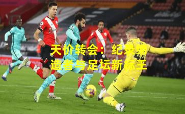 天价转会：纪录缔造者与足坛新标王