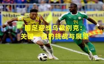 国足迎战乌兹别克：关键一役的挑战与展望