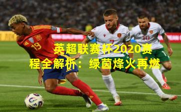 英超联赛杯2020赛程全解析：绿茵烽火再燃