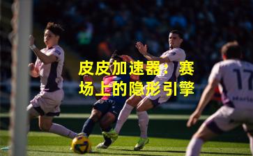 皮皮加速器：赛场上的隐形引擎