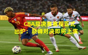 CBA总决赛赛程正式出炉：巅峰对决即将上演